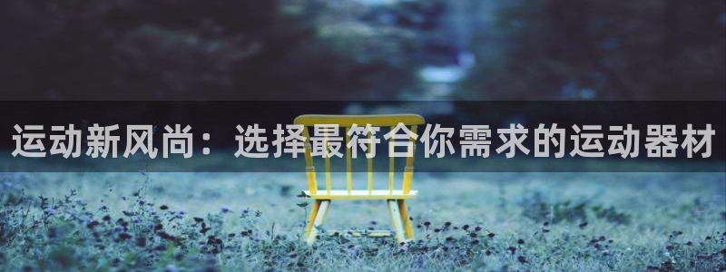678体育官网下载招商电话地址：运动新风尚：选择最符