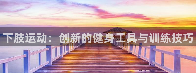 678体育官网下载招商电话地址是多少：下肢运动：创新